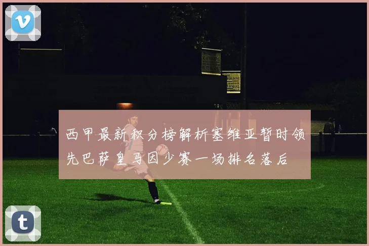 西甲最新积分榜解析塞维亚暂时领先巴萨皇马因少赛一场排名落后